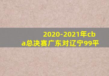 2020-2021年cba总决赛广东对辽宁99平