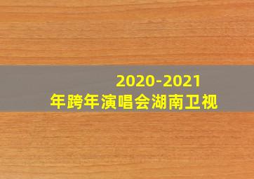 2020-2021年跨年演唱会湖南卫视