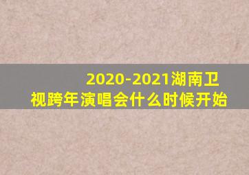 2020-2021湖南卫视跨年演唱会什么时候开始