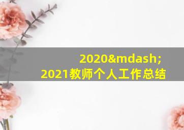 2020—2021教师个人工作总结