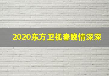 2020东方卫视春晚情深深