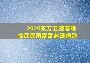 2020东方卫视春晚情深深雨蒙蒙赵薇唱歌