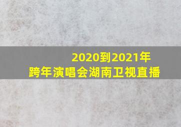 2020到2021年跨年演唱会湖南卫视直播