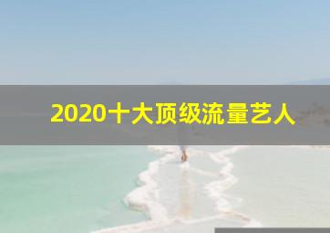 2020十大顶级流量艺人