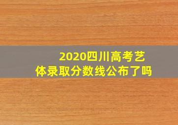 2020四川高考艺体录取分数线公布了吗