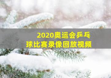 2020奥运会乒乓球比赛录像回放视频