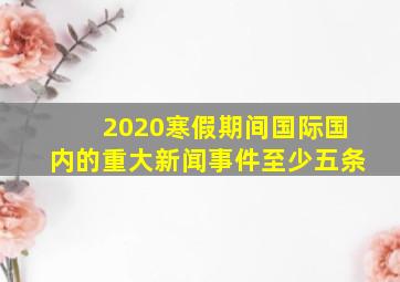 2020寒假期间国际国内的重大新闻事件至少五条