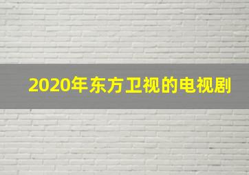 2020年东方卫视的电视剧