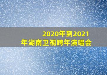 2020年到2021年湖南卫视跨年演唱会