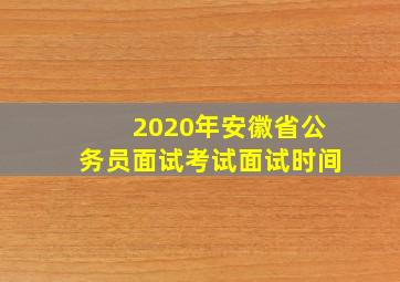 2020年安徽省公务员面试考试面试时间