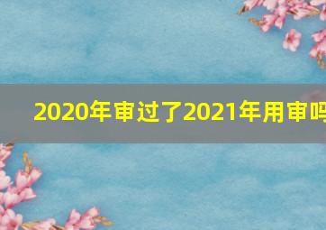 2020年审过了2021年用审吗