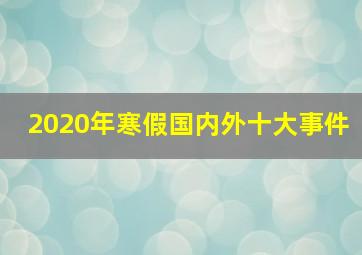 2020年寒假国内外十大事件