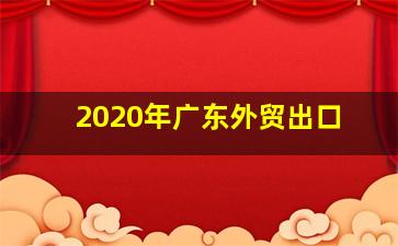 2020年广东外贸出口