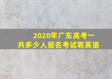 2020年广东高考一共多少人报名考试呢英语