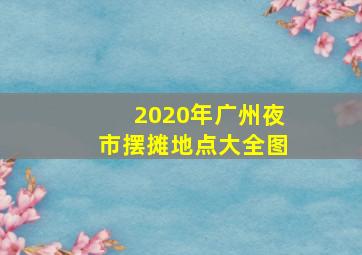 2020年广州夜市摆摊地点大全图