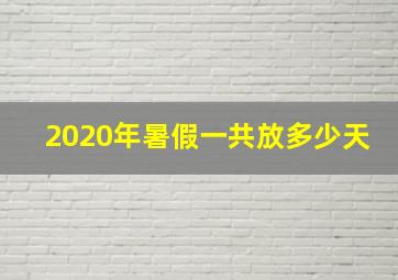 2020年暑假一共放多少天