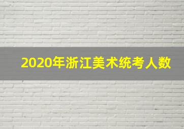 2020年浙江美术统考人数