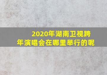 2020年湖南卫视跨年演唱会在哪里举行的呢