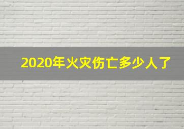 2020年火灾伤亡多少人了