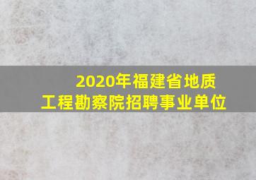 2020年福建省地质工程勘察院招聘事业单位