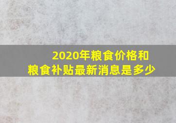 2020年粮食价格和粮食补贴最新消息是多少