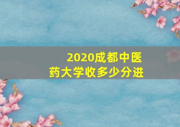 2020成都中医药大学收多少分进