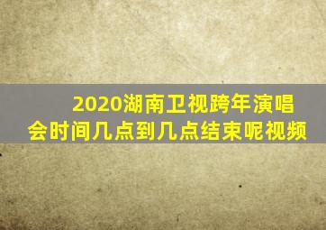 2020湖南卫视跨年演唱会时间几点到几点结束呢视频