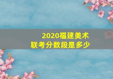 2020福建美术联考分数段是多少