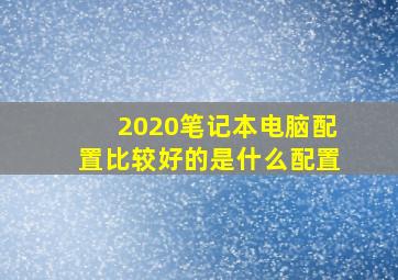 2020笔记本电脑配置比较好的是什么配置