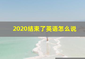 2020结束了英语怎么说