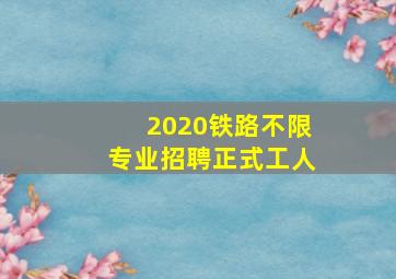 2020铁路不限专业招聘正式工人