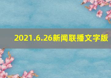 2021.6.26新闻联播文字版