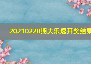 20210220期大乐透开奖结果