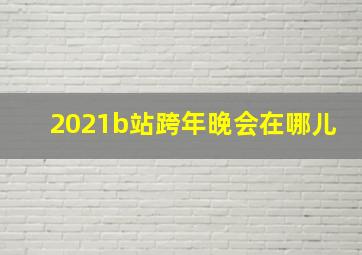 2021b站跨年晚会在哪儿