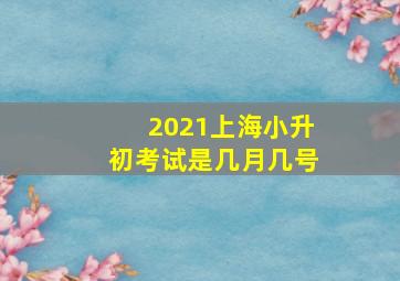 2021上海小升初考试是几月几号