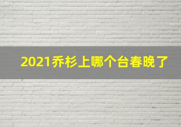 2021乔杉上哪个台春晚了