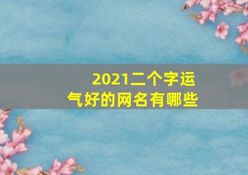 2021二个字运气好的网名有哪些