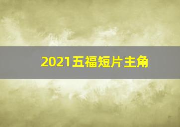 2021五福短片主角