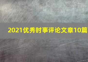 2021优秀时事评论文章10篇