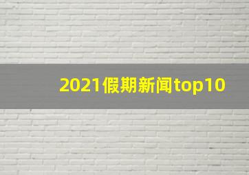 2021假期新闻top10