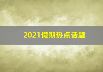 2021假期热点话题