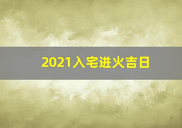 2021入宅进火吉日