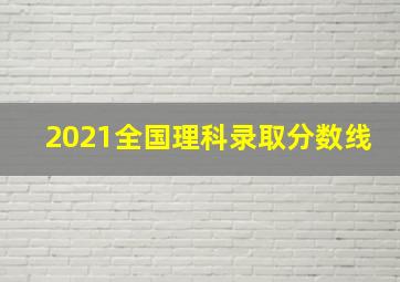 2021全国理科录取分数线