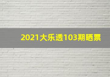 2021大乐透103期晒票