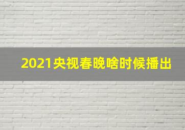 2021央视春晚啥时候播出