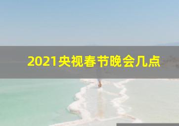 2021央视春节晚会几点