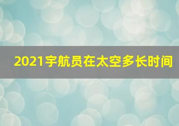 2021宇航员在太空多长时间