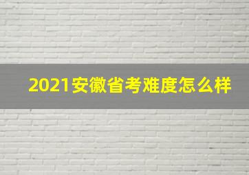 2021安徽省考难度怎么样