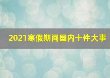 2021寒假期间国内十件大事