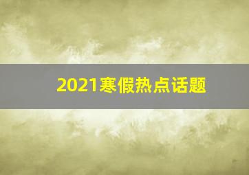 2021寒假热点话题